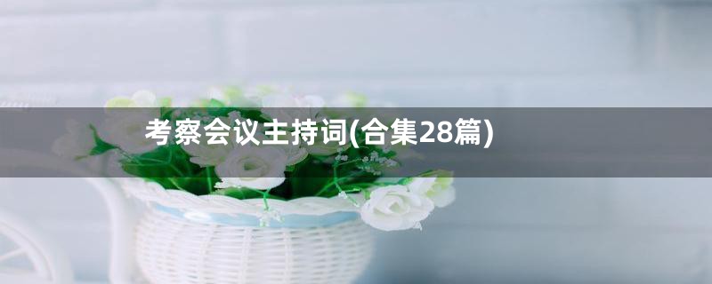 考察会议主持词(合集28篇)