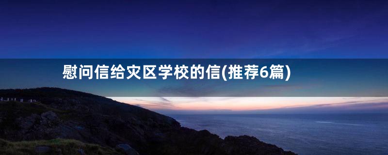 慰问信给灾区学校的信(推荐6篇)