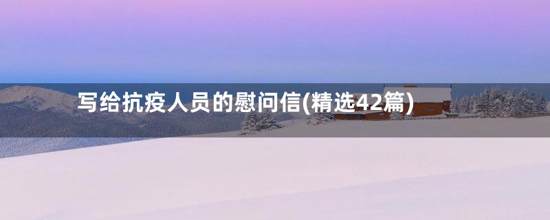 写给抗疫人员的慰问信(精选42篇)