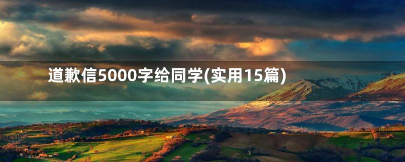 道歉信5000字给同学(实用15篇)