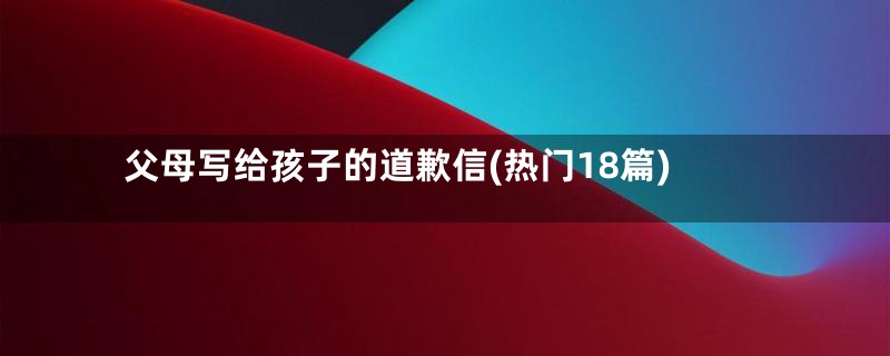 父母写给孩子的道歉信(热门18篇)