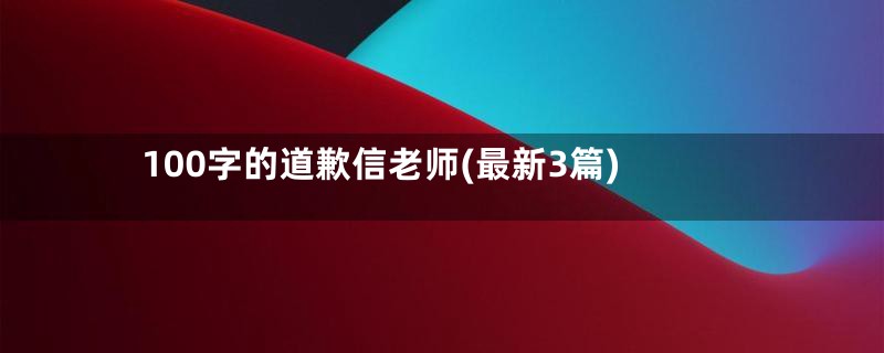 100字的道歉信老师(最新3篇)