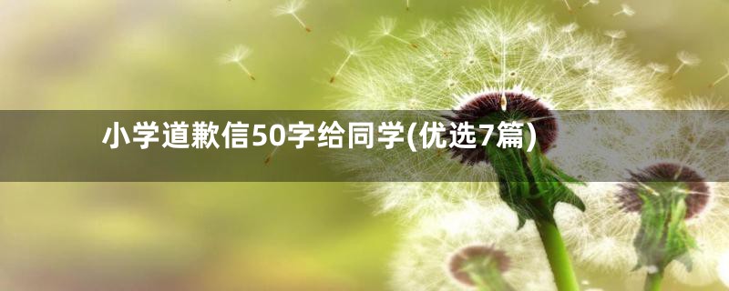 小学道歉信50字给同学(优选7篇)