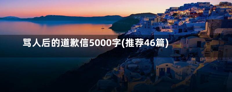 骂人后的道歉信5000字(推荐46篇)