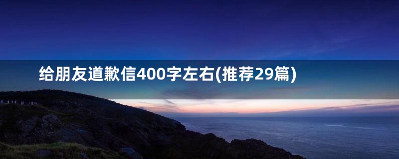 给朋友道歉信400字左右(推荐29篇)