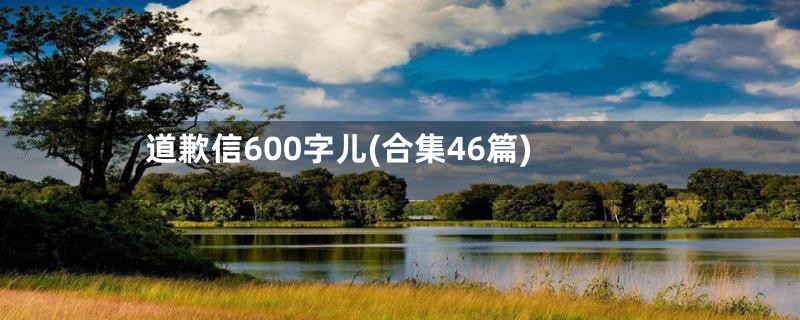 道歉信600字儿(合集46篇)