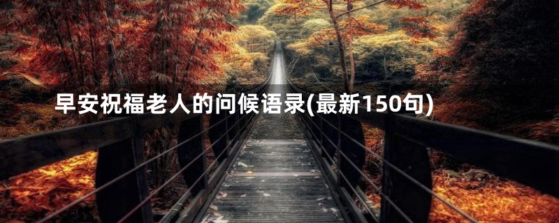 早安祝福老人的问候语录(最新150句)