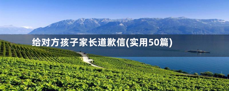 给对方孩子家长道歉信(实用50篇)