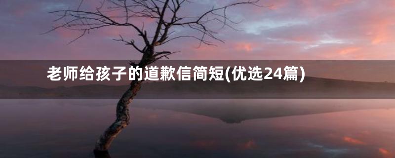 老师给孩子的道歉信简短(优选24篇)