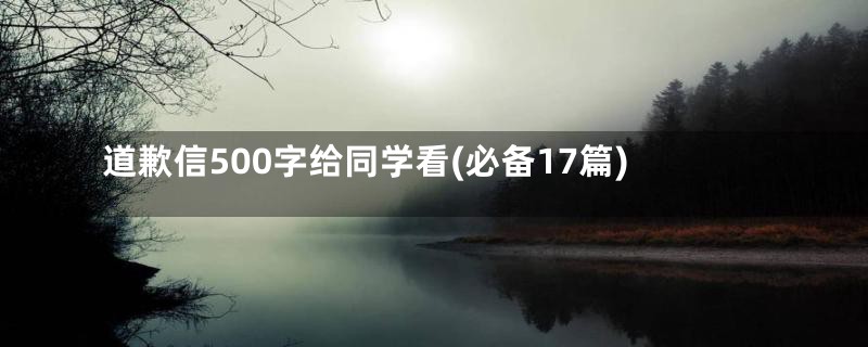 道歉信500字给同学看(必备17篇)