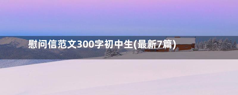 慰问信范文300字初中生(最新7篇)