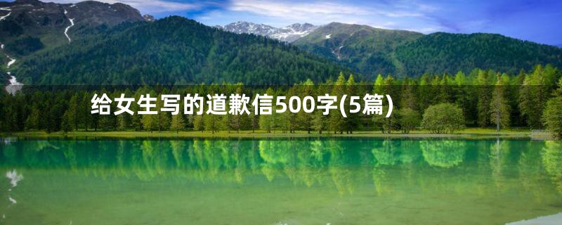 给女生写的道歉信500字(5篇)