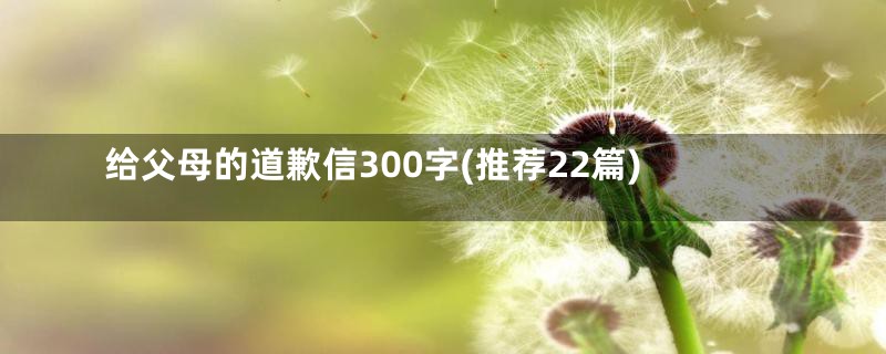 给父母的道歉信300字(推荐22篇)