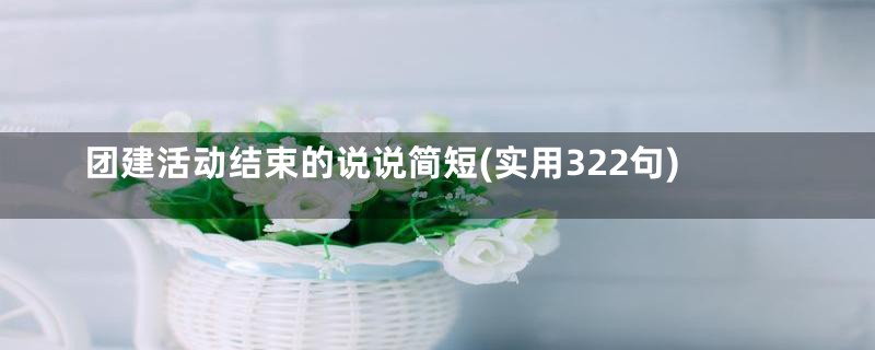 团建活动结束的说说简短(实用322句)