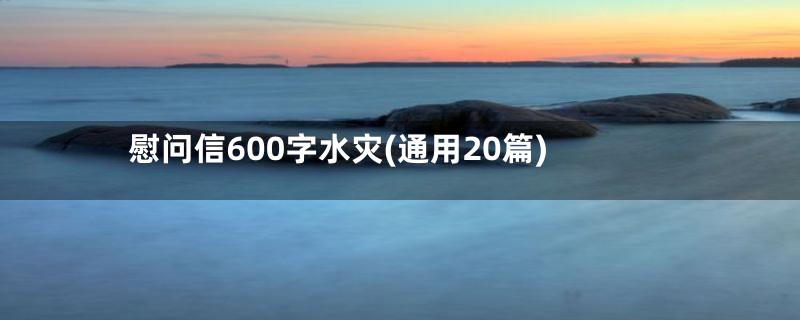 慰问信600字水灾(通用20篇)