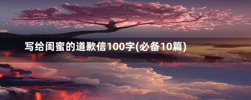 写给闺蜜的道歉信100字(必备10篇)