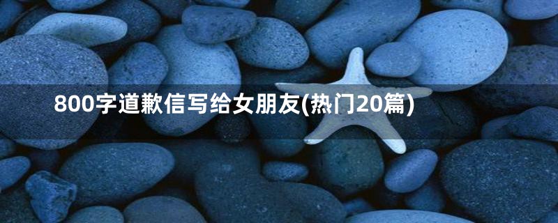 800字道歉信写给女朋友(热门20篇)