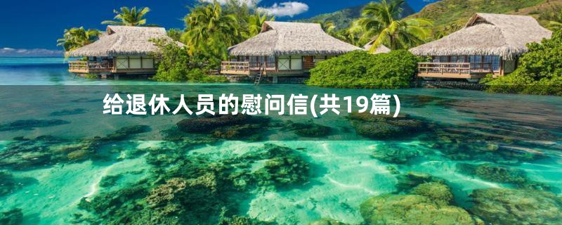 给退休人员的慰问信(共19篇)