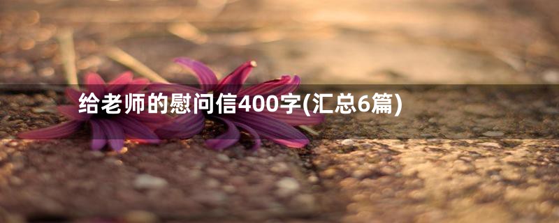 给老师的慰问信400字(汇总6篇)