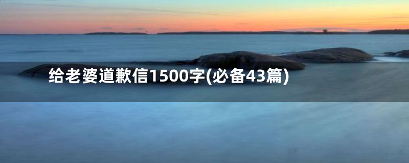 给老婆道歉信1500字(必备43篇)