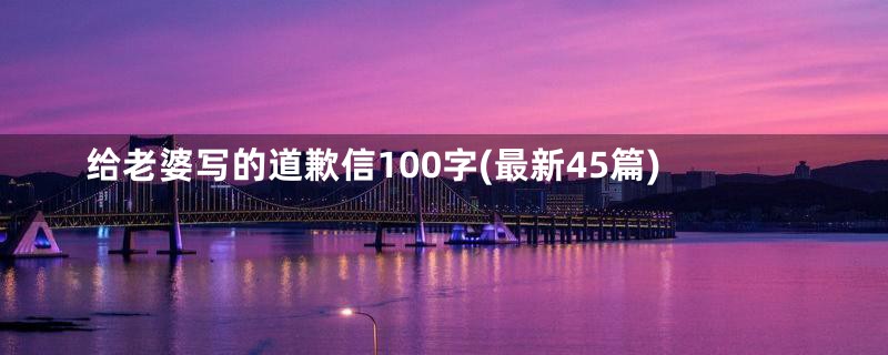 给老婆写的道歉信100字(最新45篇)