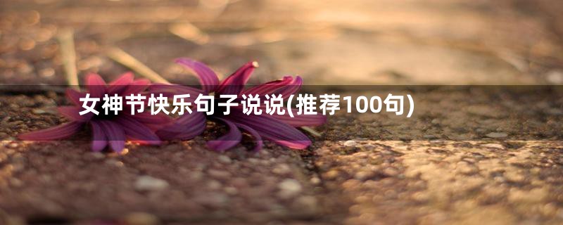 女神节快乐句子说说(推荐100句)