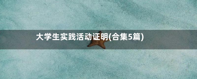 大学生实践活动证明(合集5篇)