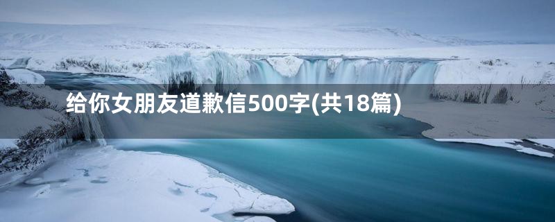 给你女朋友道歉信500字(共18篇)