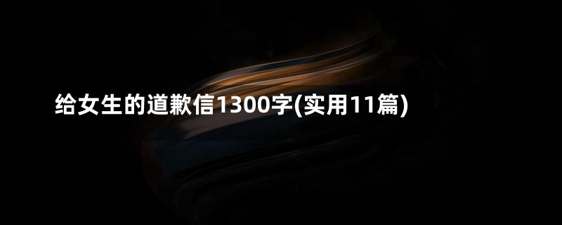 给女生的道歉信1300字(实用11篇)