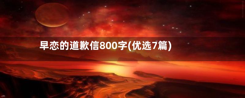 早恋的道歉信800字(优选7篇)