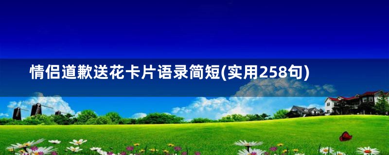 情侣道歉送花卡片语录简短(实用258句)