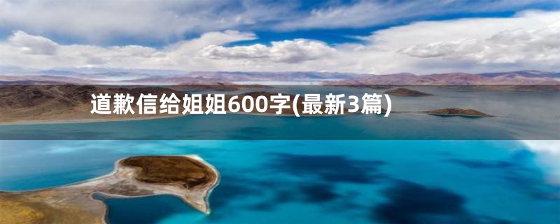 道歉信给姐姐600字(最新3篇)