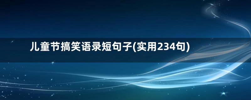 儿童节搞笑语录短句子(实用234句)