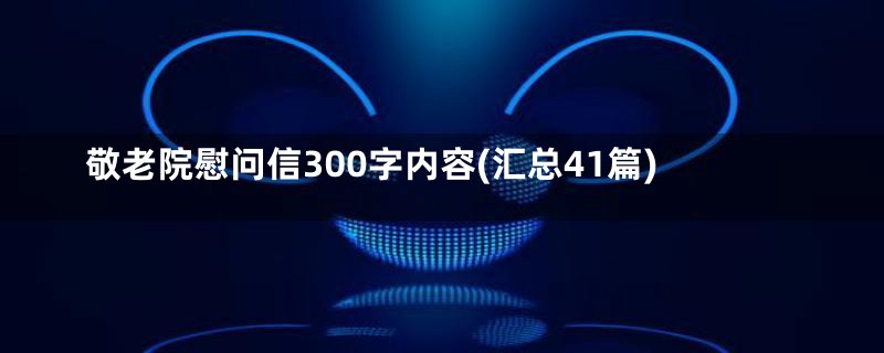 敬老院慰问信300字内容(汇总41篇)