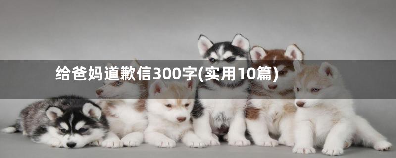 给爸妈道歉信300字(实用10篇)