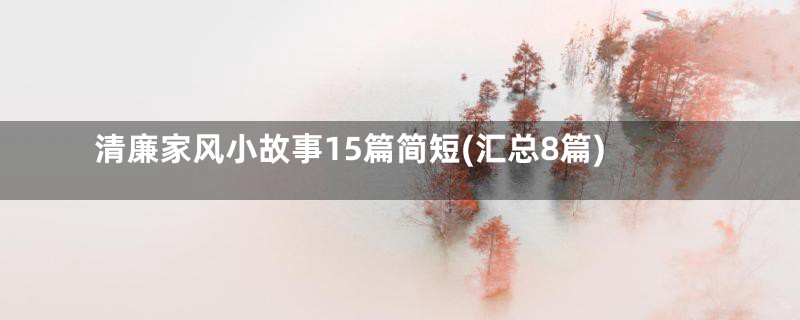 清廉家风小故事15篇简短(汇总8篇)