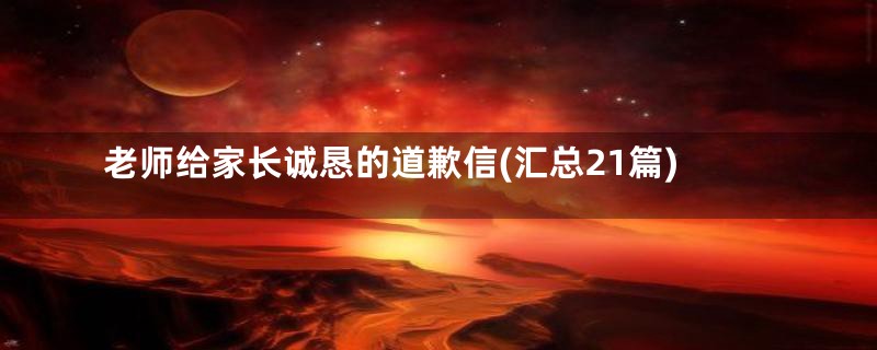 老师给家长诚恳的道歉信(汇总21篇)