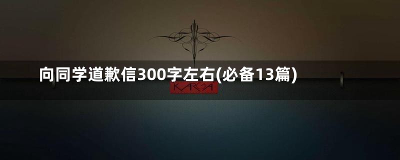 向同学道歉信300字左右(必备13篇)