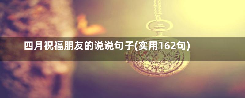 四月祝福朋友的说说句子(实用162句)