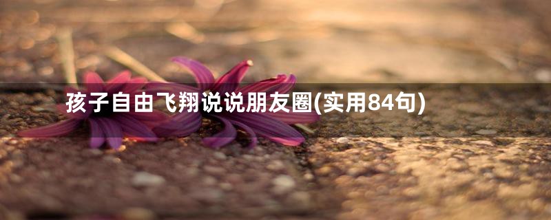 孩子自由飞翔说说朋友圈(实用84句)