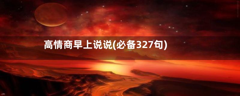 高情商早上说说(必备327句)