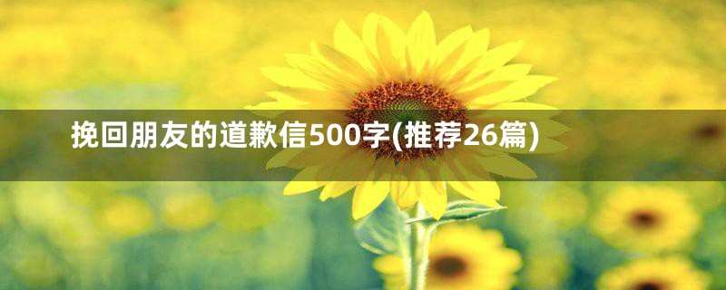 挽回朋友的道歉信500字(推荐26篇)