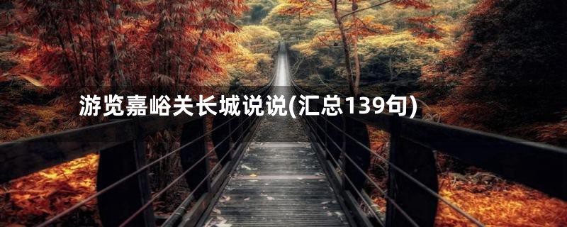 游览嘉峪关长城说说(汇总139句)