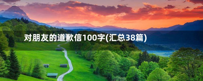 对朋友的道歉信100字(汇总38篇)