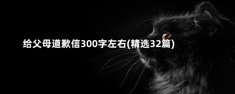 给父母道歉信300字左右(精选32篇)