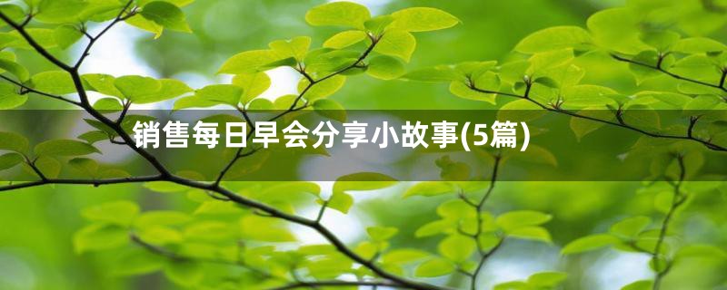 销售每日早会分享小故事(5篇)