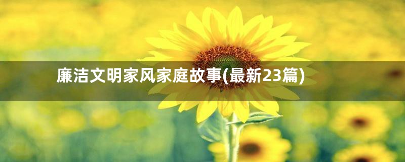 廉洁文明家风家庭故事(最新23篇)