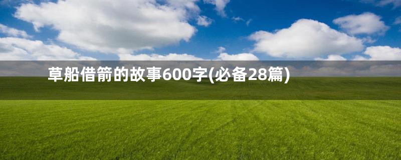 草船借箭的故事600字(必备28篇)